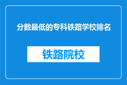 分数最低的专科铁路学校排名(专科铁路学校中，哪所学校的分数最低？)