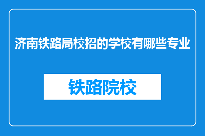 济南铁路局校招的学校有哪些专业(济南铁路局校招涵盖哪些专业？)