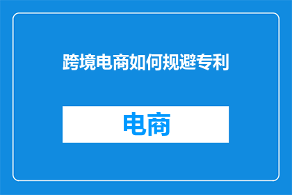 跨境电商如何规避专利(跨境电商如何有效规避专利侵权风险？)