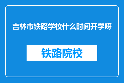 吉林市铁路学校什么时间开学呀(吉林市铁路学校开学时间是什么时候？)