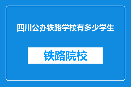 四川公办铁路学校有多少学生(四川公办铁路学校的学生人数是多少？)