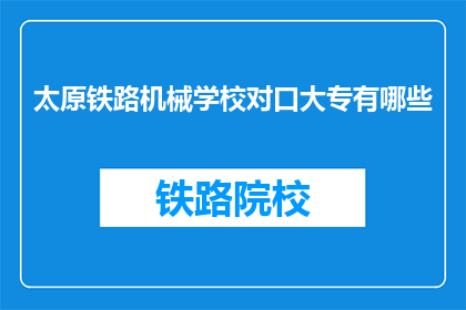 太原铁路机械学校对口大专有哪些(太原铁路机械学校对口大专有哪些？)
