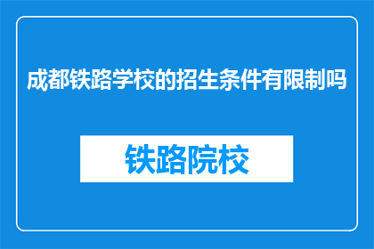成都铁路学校的招生条件有限制吗(成都铁路学校招生条件有限制吗？)