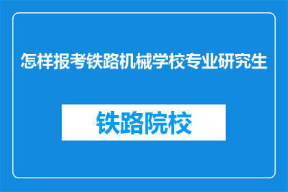 怎样报考铁路机械学校专业研究生(如何报考铁路机械专业研究生？)