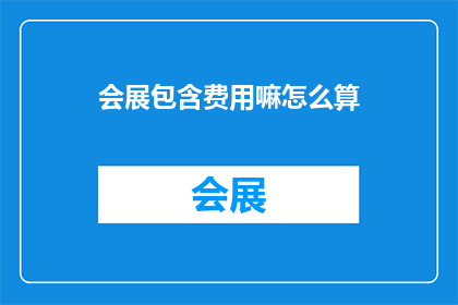 会展包含费用嘛怎么算(会展费用的计算方式是什么？)