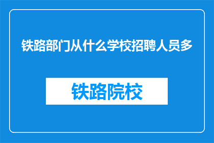 铁路部门从什么学校招聘人员多(铁路部门招聘人员主要来自哪些教育机构？)