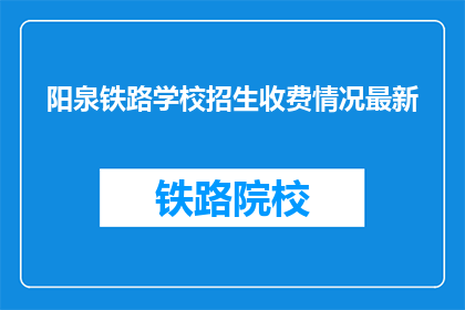 阳泉铁路学校招生收费情况最新(阳泉铁路学校最新招生收费情况如何？)