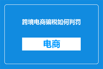 跨境电商骗税如何判罚(跨境电商骗税如何被处罚？)