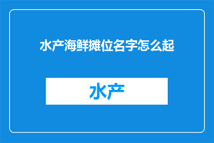 水产海鲜摊位名字怎么起(如何为你的水产海鲜摊位起一个吸引人的名字？)