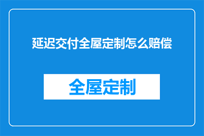 延迟交付全屋定制怎么赔偿(延迟交付全屋定制，如何进行赔偿？)