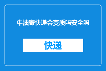 牛油寄快递会变质吗安全吗(牛油快递寄送会变质吗？安全有保障吗？)
