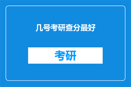 几号考研查分最好(几号考研查分最合适？)