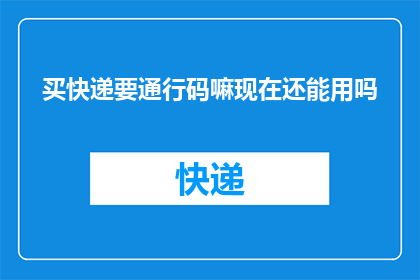 买快递要通行码嘛现在还能用吗(快递购买是否需要通行码？其功能是否仍然可用？)
