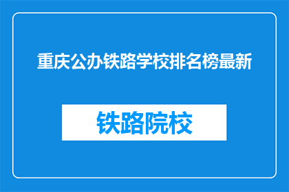 重庆公办铁路学校排名榜最新(重庆公办铁路学校最新排名榜，你了解吗？)