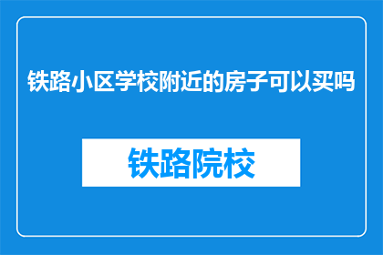 铁路小区学校附近的房子可以买吗(铁路小区学校附近的房子值得购买吗？)