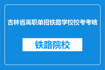 吉林省高职单招铁路学校校考考啥(吉林省高职单招铁路学校校考究竟考查什么？)