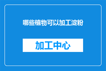 哪些植物可以加工淀粉(哪些植物的淀粉可加工？)