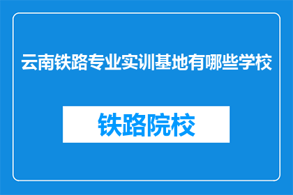 云南铁路专业实训基地有哪些学校(云南铁路专业实训基地有哪些学校？)