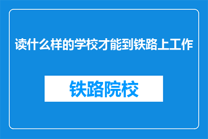 读什么样的学校才能到铁路上工作(什么样的学校教育能助你一臂之力，跻身铁路行业？)