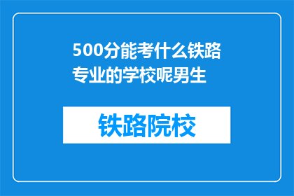 500分能考什么铁路专业的学校呢男生(500分能考哪些铁路专业学校？男生有合适的选择吗？)