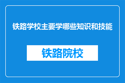 铁路学校主要学哪些知识和技能(铁路学校主要学习哪些知识和技能？)
