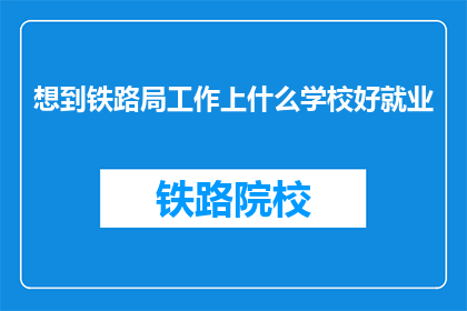 想到铁路局工作上什么学校好就业(铁路局就业前景：哪些学校培养的专业人才最受欢迎？)