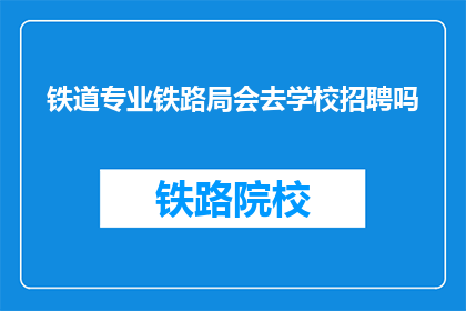 铁道专业铁路局会去学校招聘吗(铁路局是否会在校园招聘中寻找铁道专业人才？)