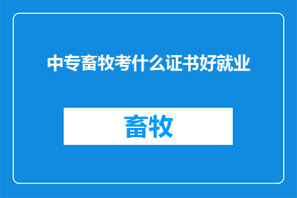中专畜牧考什么证书好就业(中专畜牧专业毕业生，哪些证书有助于就业？)