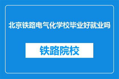 北京铁路电气化学校毕业好就业吗(北京铁路电气化学校毕业生就业前景如何？)