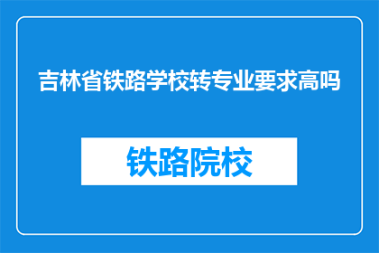 吉林省铁路学校转专业要求高吗(吉林省铁路学校转专业要求高吗？)