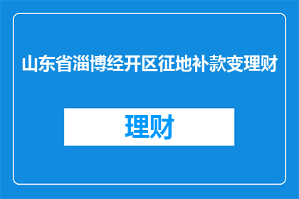 山东省淄博经开区征地补款变理财(山东省淄博经开区征地补偿款如何转变为理财产品？)