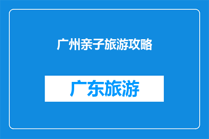 广州亲子旅游攻略(广州亲子游：如何规划一次难忘的家庭旅行？)