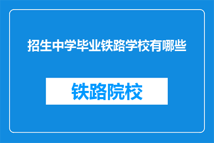 招生中学毕业铁路学校有哪些(询问中学毕业生选择铁路学校的途径有哪些？)