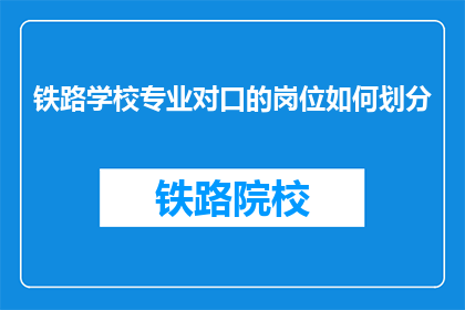 铁路学校专业对口的岗位如何划分(铁路学校专业对口岗位如何划分？)
