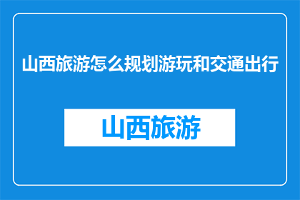 山西旅游怎么规划游玩和交通出行(如何高效规划山西旅游行程及交通出行？)