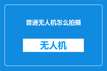 普通无人机怎么拍摄(如何操作普通无人机进行高效拍摄？)