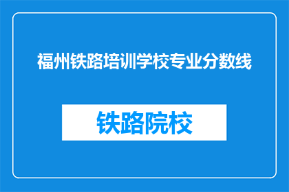福州铁路培训学校专业分数线(福州铁路培训学校的专业分数线是多少？)