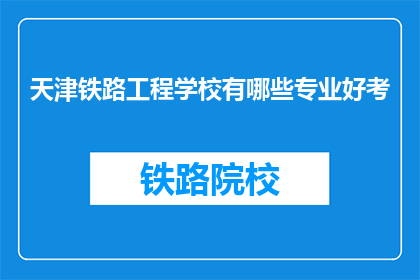 天津铁路工程学校有哪些专业好考(天津铁路工程学校哪些专业好考？)