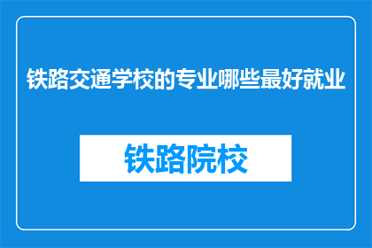 铁路交通学校的专业哪些最好就业(铁路交通学校哪些专业就业前景最好？)
