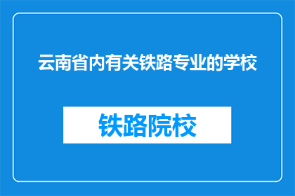 云南省内有关铁路专业的学校(云南省内有哪些铁路专业学校？)