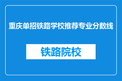 重庆单招铁路学校推荐专业分数线(重庆单招铁路学校推荐专业分数线是多少？)