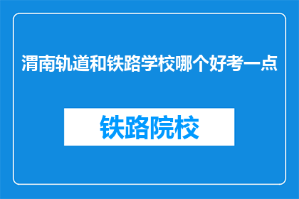 渭南轨道和铁路学校哪个好考一点(比较渭南轨道与铁路学校：哪个更易考取？)