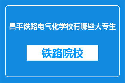 昌平铁路电气化学校有哪些大专生(昌平铁路电气化学校大专生情况如何？)