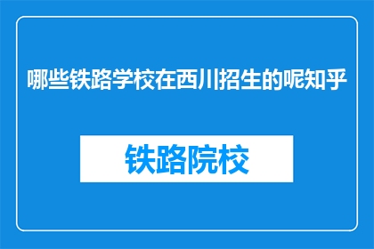 哪些铁路学校在西川招生的呢知乎(哪些铁路学校在西川地区招生？)