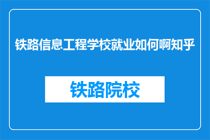 铁路信息工程学校就业如何啊知乎(铁路信息工程学校毕业生就业情况如何？)