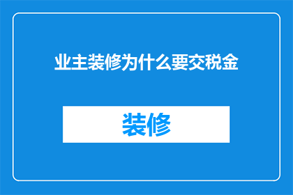 业主装修为什么要交税金(业主装修为何需缴纳税金？)