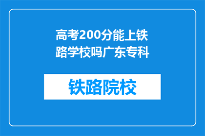 高考200分能上铁路学校吗广东专科(200分能否上广东专科铁路学校？)