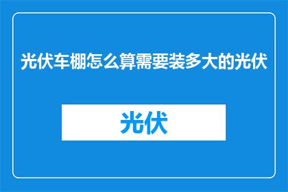 光伏车棚怎么算需要装多大的光伏(如何确定光伏车棚所需的光伏板大小？)