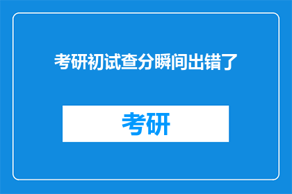 考研初试查分瞬间出错了(考研初试查分瞬间出错了？)