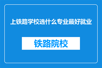 上铁路学校选什么专业最好就业(选择铁路学校的最佳专业以实现最佳就业前景？)